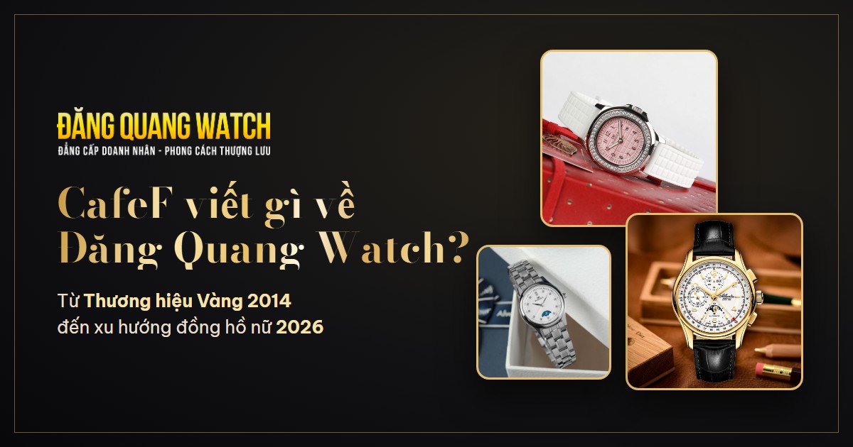 CafeF viết gì về Đăng Quang Watch? Từ Thương hiệu Vàng 2014 đến xu hướng đồng hồ nữ 2026